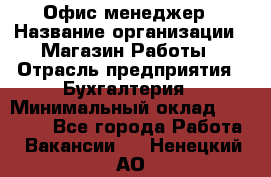 Офис-менеджер › Название организации ­ Магазин Работы › Отрасль предприятия ­ Бухгалтерия › Минимальный оклад ­ 20 000 - Все города Работа » Вакансии   . Ненецкий АО